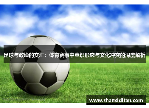 足球与政治的交汇：体育赛事中意识形态与文化冲突的深度解析