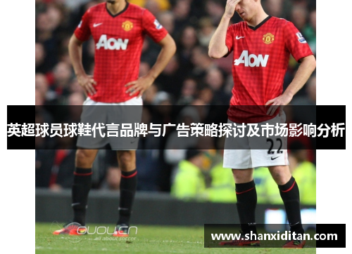 英超球员球鞋代言品牌与广告策略探讨及市场影响分析