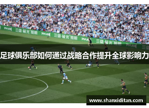 足球俱乐部如何通过战略合作提升全球影响力